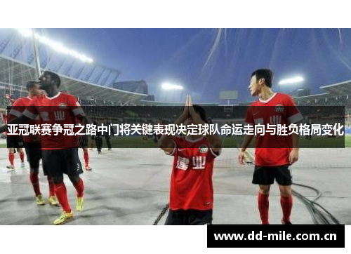 亚冠联赛争冠之路中门将关键表现决定球队命运走向与胜负格局变化