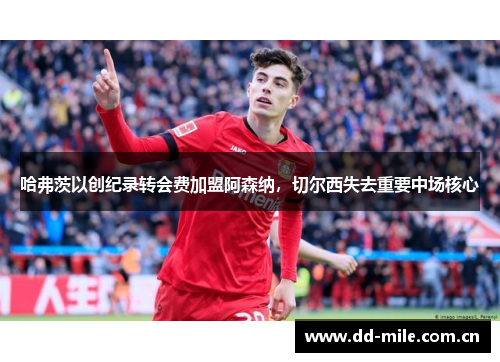 哈弗茨以创纪录转会费加盟阿森纳,切尔西失去重要中场核心 哈弗茨以创纪录转会费加盟阿森纳,切尔西失去重要中场核心