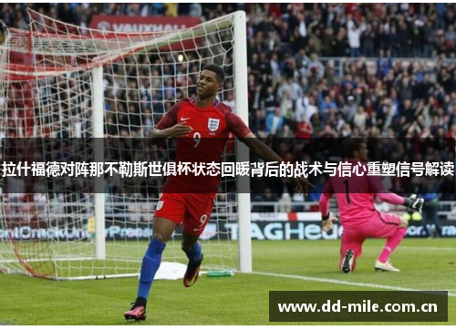 拉什福德对阵那不勒斯世俱杯状态回暖背后的战术与信心重塑信号解读 拉什福德对阵那不勒斯世俱杯状态回暖背后的战术与信心重塑信号解读