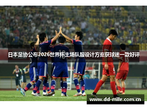 日本足协公布2026世界杯主场队服设计方案获球迷一致好评 日本足协公布2026世界杯主场队服设计方案获球迷一致好评