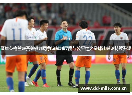 聚焦英格兰联赛关键判罚争议裁判尺度与公平性之辩球迷舆论持续升温 聚焦英格兰联赛关键判罚争议裁判尺度与公平性之辩球迷舆论持续升温